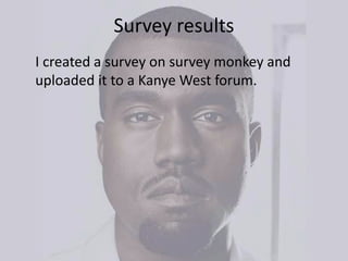 Survey results
I created a survey on survey monkey and
uploaded it to a Kanye West forum.
 