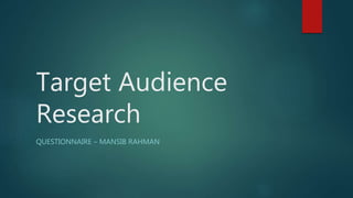 Target Audience
Research
QUESTIONNAIRE – MANSIB RAHMAN
 