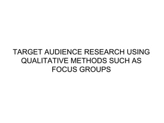 TARGET AUDIENCE RESEARCH USING QUALITATIVE METHODS SUCH AS FOCUS GROUPS 