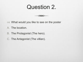 Question 2.
 What would you like to see on the poster
A. The location.
B. The Protagonist (The hero).
C. The Antagonist (The villian).
 