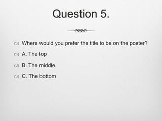 Question 5.
 Where would you prefer the title to be on the poster?
 A. The top
 B. The middle.
 C. The bottom
 