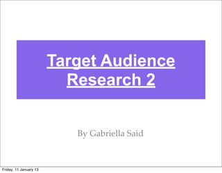 Target Audience
                          Research 2


                           By Gabriella Said



Friday, 11 January 13
 