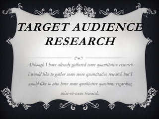 TARGET AUDIENCE
RESEARCH
Although I have already gathered some quantitative research

I would like to gather some more quantitative research but I
would like to also have some qualitative questions regarding
mise-en-scene research.

 