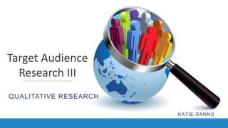 Target Audience
Research III
QUALITATIVE RESEARCH
KAT IE R AN N S

 