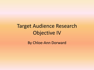 Target Audience Research
Objective IV
By Chloe-Ann Dorward

 