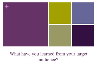 +
What have you learned from your target
audience?
 