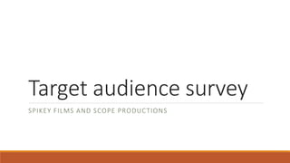 Target audience survey
SPIKEY FILMS AND SCOPE PRODUCTIONS
 