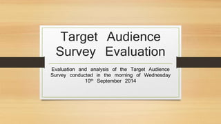 Target Audience 
Survey Evaluation 
Evaluation and analysis of the Target Audience 
Survey conducted in the morning of Wednesday 
10th September 2014 
 