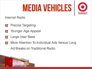 Media Vehicles
Precise Targeting
Younger Age Appeal
Large User Base
More Attention To Individual Ads Versus Long
Ad Breaks on Traditional Radio
Internet Radio
 