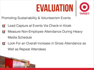 Evaluation
Promoting Sustainability & Volunteerism Events
Lead Capture at Events Via Check-in Kiosk
Measure Non-Employee Attendance During Heavy
Media Schedule
Look For an Overall Increase in Gross Attendance as
Well as Repeat Attendees
 