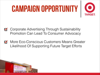 Campaign opportunity
Corporate Advertising Through Sustainability
Promotion Can Lead To Consumer Advocacy
More Eco-Conscious Customers Means Greater
Likelihood Of Supporting Future Target Efforts
 