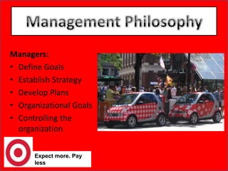 Managers:Define GoalsEstablish StrategyDevelop Plans Organizational GoalsControlling the organizationExpect more. Pay lessManagement Philosophy