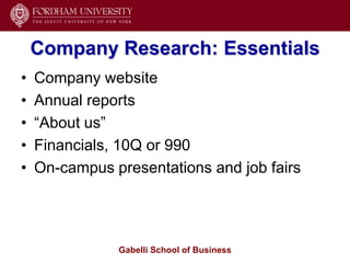 Company Research: Essentials
•   Company website
•   Annual reports
•   ―About us‖
•   Financials, 10Q or 990
•   On-campus presentations and job fairs




               Gabelli School of Business
 