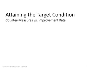 Attaining the Target Condition
    Counter-Measures vs. Improvement Kata




Created by: Bret Bakensztos, Feb/2012       1
 