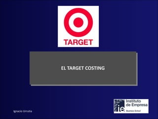 EL TARGET COSTING




Ignacio Urrutia
 