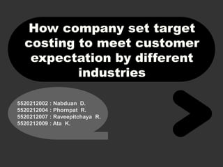 How company set target
costing to meet customer
expectation by different
industries
5520212002 : Nabduan D.
5520212004 : Phornpat R.
5520212007 : Raveepitchaya R.
5520212009 : Ata K.
 