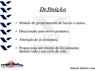 Definição   Modelo de gerenciamento de lucros e custos; Direcionado para novos produtos;  Alteração de já existentes; Proporciona um retorno do investimento durante todo o seu ciclo de vida.   Eduardo Medeiros Lima 