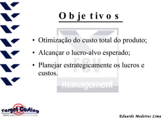 Objetivos Otimização do custo total do produto;  Alcançar o lucro-alvo esperado; Planejar estrategicamente os lucros e custos. Eduardo Medeiros Lima 