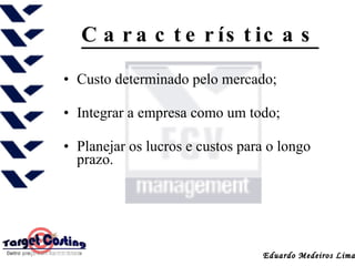 Características Custo determinado pelo mercado;  Integrar a empresa como um todo;  Planejar os lucros e custos para o longo prazo.  