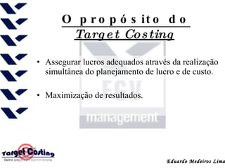 O propósito do  Target Costing   Assegurar lucros adequados através da realização simultânea do planejamento de lucro e de custo.  Maximização de resultados. 