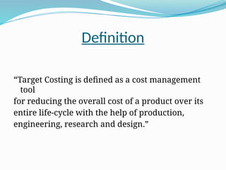 Definition
“Target Costing is defined as a cost management
tool
for reducing the overall cost of a product over its
entire life-cycle with the help of production,
engineering, research and design.”
 