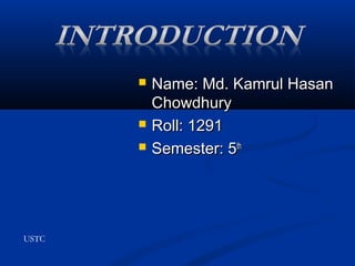  Name: Md. Kamrul HasanName: Md. Kamrul Hasan
ChowdhuryChowdhury
 Roll: 1291Roll: 1291
 Semester: 5Semester: 5thth
USTC
 
