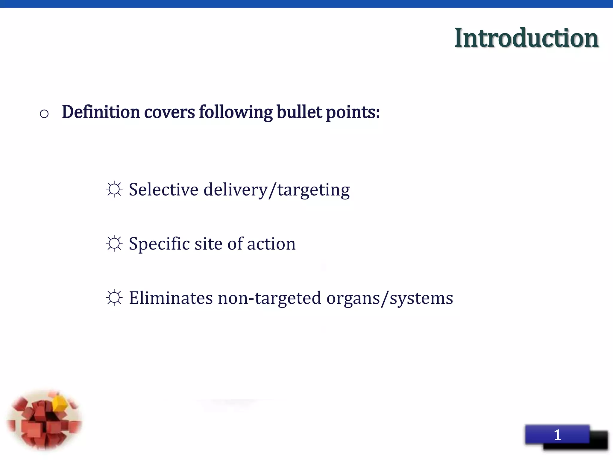 Page 4
Introduction
o Definition covers following bullet points:
☼ Selective delivery/targeting
☼ Specific site of action
☼ Eliminates non-targeted organs/systems
1
 