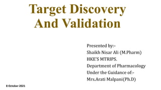 Target Discovery
And Validation
Presented by:-
Shaikh Nisar Ali (M.Pharm)
HKE’S MTRIPS.
Department of Pharmacology
Under the Guidance of:-
Mrs.Arati Malpani(Ph.D)
8 October 2021
 