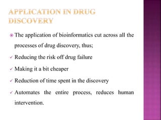  The application of bioinformatics cut across all the
processes of drug discovery, thus;
 Reducing the risk off drug failure
 Making it a bit cheaper
 Reduction of time spent in the discovery
 Automates the entire process, reduces human
intervention.
 