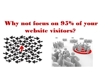 Why not focus on 95% of your
     website visitors?
 