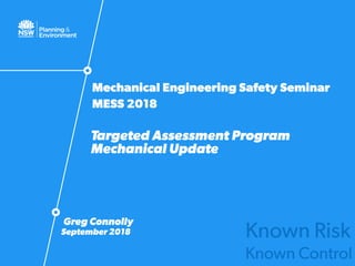 Greg Connolly
September 2018
Targeted Assessment Program
Mechanical Update
Mechanical Engineering Safety Seminar
MESS 2018
Known Risk
Known Control
 