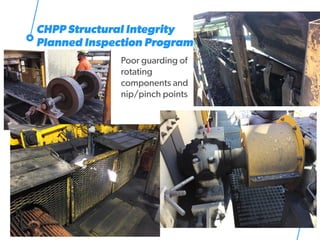 Poor guarding of
rotating
components and
nip/pinch points
17
CHPP Structural Integrity
Planned Inspection Program
 