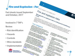 Fire and Explosion - Focus
Fact sheets issued September
and October, 2017
Involved in 7 TAP’s
Review
• Risk identification
• Hazards
• Controls
• Mine standards
• Implementation
54
 