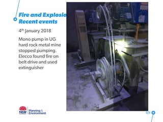Fire and Explosion
Recent events
4th January 2018
Mono pump in UG
hard rock metal mine
stopped pumping.
Elecco found fire on
belt drive and used
extinguisher
69
 