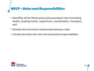 MECP – Roles and Responsibilities
• Identifies all the Mechanical and associated roles (including
trades, leading hands, supervisors, coordinators, managers,
etc)
• Dictates the hierarchal relationship between roles
• Clearly describes the role and associated responsibilities
75
 