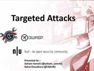 Targeted Attacks
Presented by :-
Ashwin Vamshi (@ashwin_vamshi)
Rahul Choudhary (@r3dinf0)
 