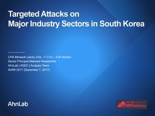 TargetedAttacks on
Major Industry Sectors in South Korea
CHA Minseok (Jacky Cha, 車珉錫) – Full Version
Senior Principal Malware Researcher
AhnLab | ASEC | Analysis Team
AVAR 2017 (December 7, 2017)
 