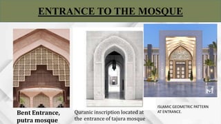 ENTRANCE TO THE MOSQUE
Bent Entrance,
putra mosque
Quranic inscription located at
the entrance of tajura mosque
ISLAMIC GEOMETRIC PATTERN
AT ENTRANCE.
 