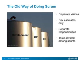 The Old Way of Doing Scrum 
Development 
QE 
ID 
• Disparate visions 
• Dev estimates 
only 
• Separate 
responsibilities 
• Tasks divided 
among sprints 
Flickr: Michele Massetani 
© 2014 NetIQ Corporation. 2 All rights reserved. @afox98 
 