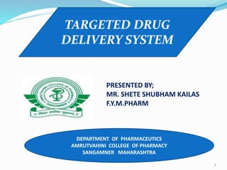 TARGETED DRUG
DELIVERY SYSTEM
DEPARTMENT OF PHARMACEUTICS
AMRUTVAHINI COLLEGE OF PHARMACY
SANGAMNER MAHARASHTRA
PRESENTED BY;
MR. SHETE SHUBHAM KAILAS
F.Y.M.PHARM
1
 