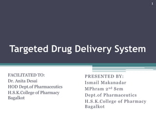 Targeted Drug Delivery System
FACILITATED TO:
Dr. Anita Desai
HOD Dept.of Pharmaceutics
H.S.K.College of Pharmacy
Bagalkot
PRESENTED BY:
Ismail Makanadar
MPhram 2nd Sem
Dept.of Pharmaceutics
H.S.K.College of Pharmacy
Bagalkot
1
 
