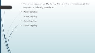 • The various mechanism used by the drug delivery system to vector the drug to the
target site can be broadly classified as
• Passive Targeting
• Inverse targeting
• Active targeting
• Double targeting
 