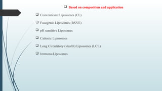  Based on composition and application
 Conventional Liposomes (CL)
 Fusogenic Liposomes (RSVE)
 pH sensitive Liposomes
 Cationic Liposomes
 Long Circulatory (stealth) Liposomes (LCL)
 Immuno-Liposomes
 