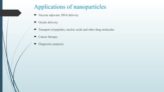 Applications of nanoparticles
 Vaccine adjuvant. DNA delivery
 Ocular delivery.
 Transport of peptides, nucleic acids and other drug molecules
 Cancer therapy:
 Diagnostic purposes
 