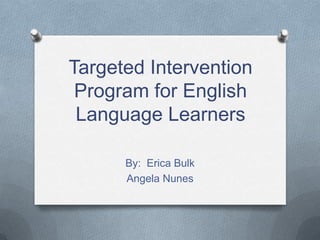 Targeted Intervention Program for English Language Learners By:  Erica Bulk Angela Nunes 