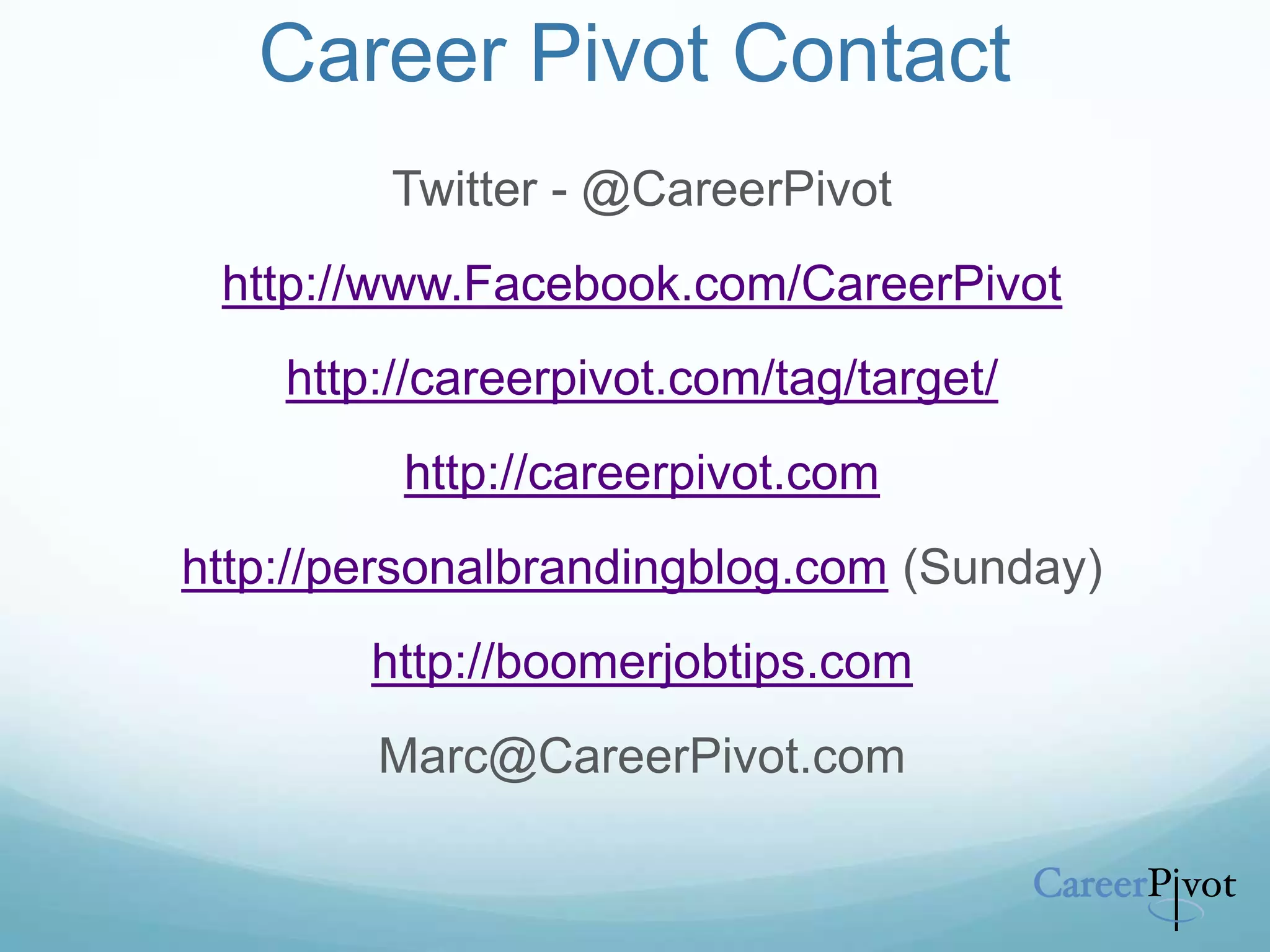 Career Pivot Contact
Twitter - @CareerPivot
http://www.Facebook.com/CareerPivot
http://careerpivot.com/tag/target/
http://careerpivot.com
http://personalbrandingblog.com (Sunday)
http://boomerjobtips.com
Marc@CareerPivot.com