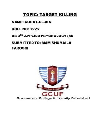 TOPIC: TARGET KILLING
NAME: QURAT-UL-AIN
ROLL NO: 7225
BS 3RD
APPLIED PSYCHOLOGY (M)
SUBMITTED TO: MAM SHUMAILA
FAROOQI
 