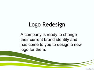 Logo Redesign
A company is ready to change
their current brand identity and
has come to you to design a new
logo for them.
 