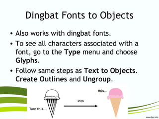 Dingbat Fonts to Objects
• Also works with dingbat fonts.
• To see all characters associated with a
font, go to the Type menu and choose
Glyphs.
• Follow same steps as Text to Objects.
Create Outlines and Ungroup.
 