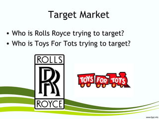 Target Market
• Who is Rolls Royce trying to target?
• Who is Toys For Tots trying to target?
 